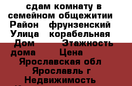 сдам комнату в семейном общежитии › Район ­ фрунзенский › Улица ­ корабельная › Дом ­ 11 › Этажность дома ­ 9 › Цена ­ 7 000 - Ярославская обл., Ярославль г. Недвижимость » Квартиры аренда   . Ярославская обл.,Ярославль г.